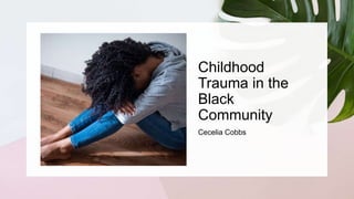 Childhood
Trauma in the
Black
Community
Cecelia Cobbs
 