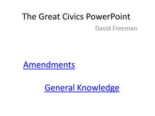 The Great Civics PowerPoint
David Freeman

Amendments
General Knowledge

 