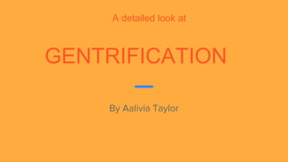 GENTRIFICATION
By Aalivia Taylor
A detailed look at
 