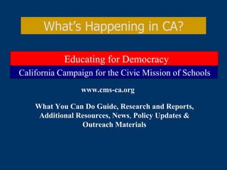 What’s Happening in CA? California Campaign for the Civic Mission of Schools Educating for Democracy www.cms-ca.org What You Can Do Guide, Research and Reports, Additional Resources, News ,  Policy Updates & Outreach Materials 