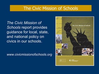 The Civic Mission of Schools The Civic Mission of Schools  report provides guidance for local, state, and national policy on civics in our schools. www.civicmissionofschools.org 