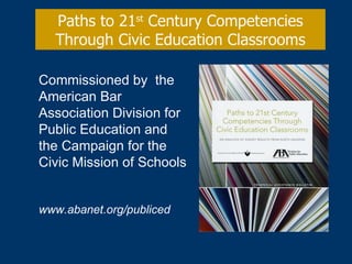 Paths to 21 st  Century Competencies Through Civic Education Classrooms Commissioned by  the American Bar Association Division for Public Education and the Campaign for the Civic Mission of Schools www.abanet.org/publiced 