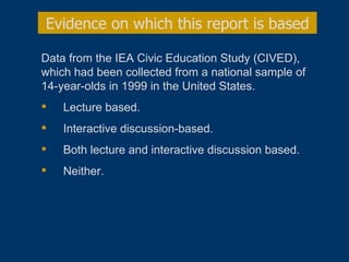 Data from the IEA Civic Education Study (CIVED), which had been collected from a national sample of 14-year-olds in 1999 in the United States. Lecture based. Interactive discussion-based. Both lecture and interactive discussion based. Neither. Evidence on which this report is based 