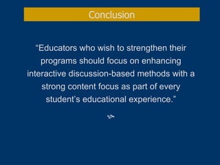“ Educators who wish to strengthen their programs should focus on enhancing interactive discussion-based methods with a strong content focus as part of every student’s educational experience.”  Conclusion 