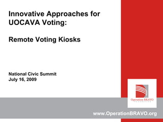 Innovative Approaches for
UOCAVA Voting:

Remote Voting Kiosks



National Civic Summit
July 16, 2009




                        www.OperationBRAVO.org
 