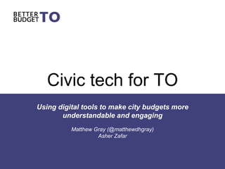 Civic tech for TO
Using digital tools to make city budgets more
understandable and engaging
Matthew Gray (@matthewdhgray)
Asher Zafar
 