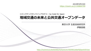 地域交通の未来と公共交通オープンデータ
東京大学 生産技術研究所
伊藤昌毅
シビックテックオンラインアカデミー by Code for Japan
2019年5月15日
https://zoom.us/j/130864799
https://hackmd.io/c/BJ3IEJMZE/%2FpmCvVx70SDWb1zMpPQOpxw%3Fview
 