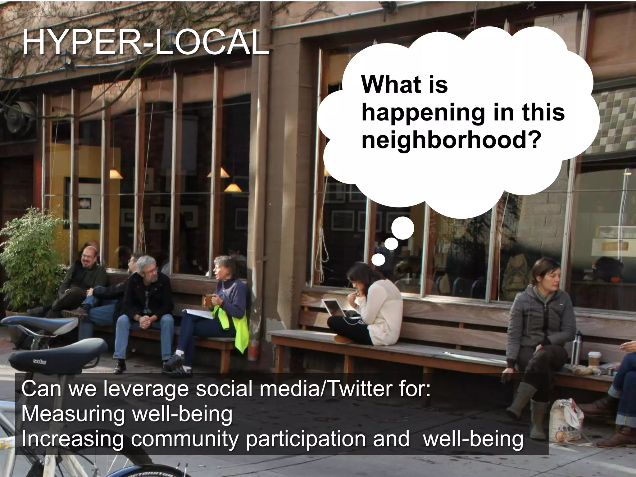 HYPER-LOCAL
What is
happening in this
neighborhood?

Can we leverage social media/Twitter for:
Measuring well-being
Increasing community participation and well-being
12

 