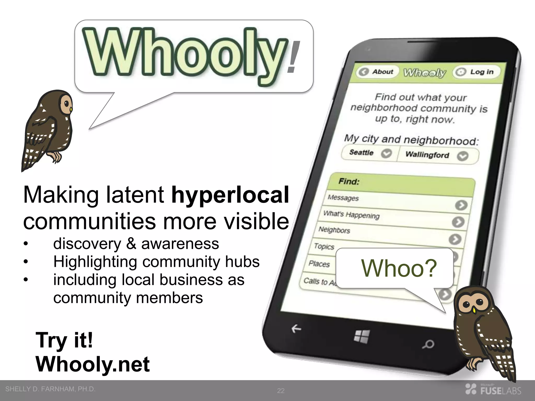 !
Making latent hyperlocal
communities more visible
•
•
•

discovery & awareness
Highlighting community hubs
including local business as
community members

Whoo?

Try it!
Whooly.net
22

 