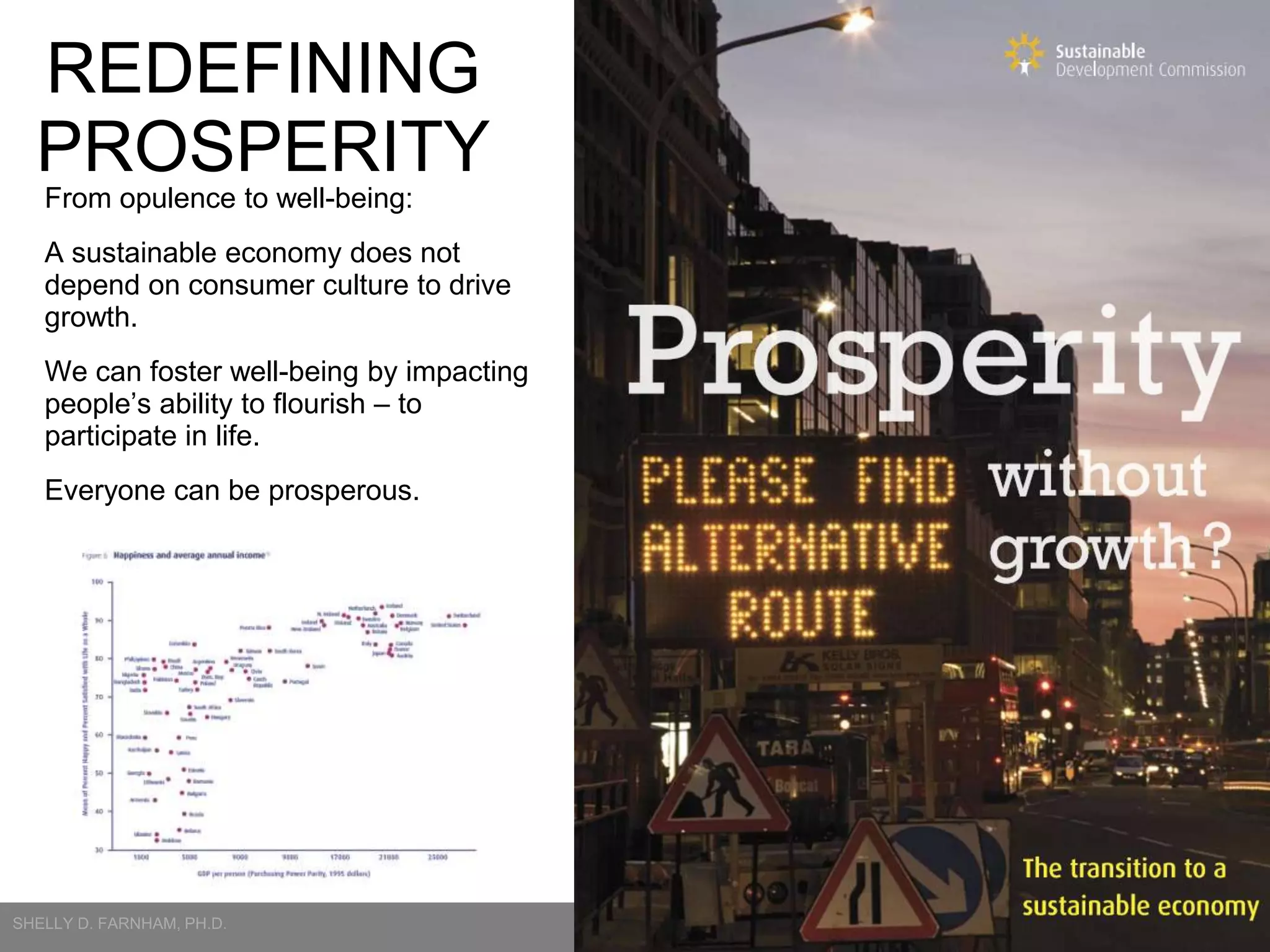 REDEFINING
PROSPERITY
From opulence to well-being:

A sustainable economy does not
depend on consumer culture to drive
growth.
We can foster well-being by impacting
people’s ability to flourish – to
participate in life.
Everyone can be prosperous.

4

 
