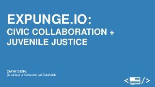 EXPUNGE.IO: 
CIVIC COLLABORATION + 
JUVENILE JUSTICE 
CATHY DENG 
Developer & Consultant at DataMade 
 