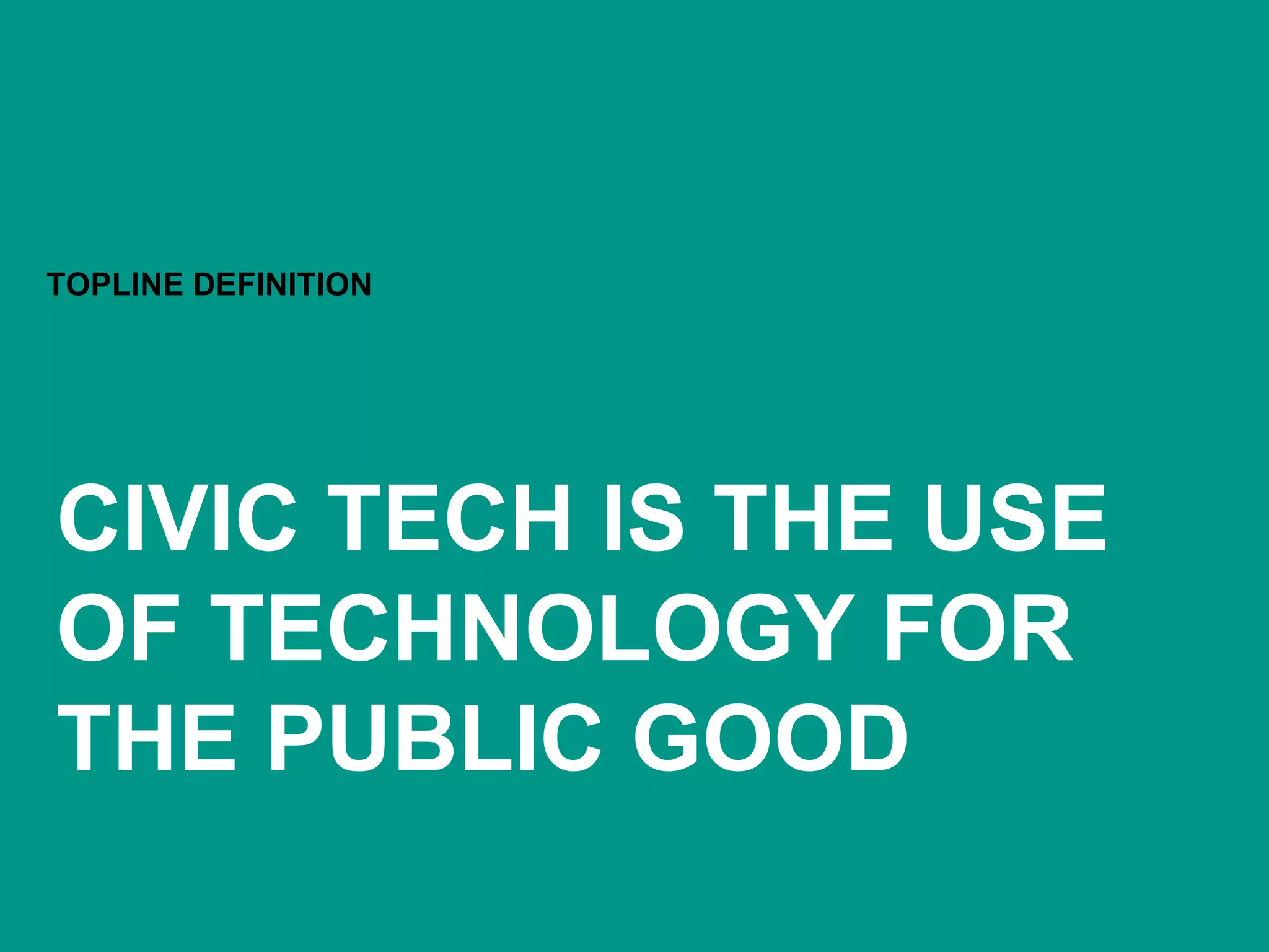 CIVIC TECH IS THE USE
OF TECHNOLOGY FOR
THE PUBLIC GOOD
TOPLINE DEFINITION
 