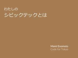 わたしの
シビックテックとは
Mami Enomoto
Code for Tokyo	
 