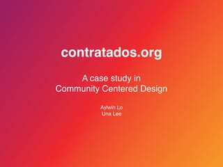 CONTRATADOS & COMMUNITY CENTERED DESIGN
contratados.org
A case study in
Community Centered Design
Aylwin Lo
Una Lee
 