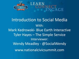 Introduction to Social Media
                
              With:
Mark Kedrowski- Blue Earth Interactive
  Tyler Hayes – The Simple Service
             Interviewer:
  Wendy Meadley - @SocialWendy
   www.nationalcivicsummit.com
 