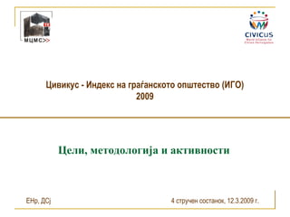 Цивикус - Индекс на граѓанското општество (ИГО) 2009 Цели, методологија и активности ЕНр, ДСј 4 стручен состанок, 12.3.2009 г. 