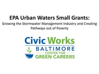 EPA Urban Waters Small Grants:
Growing the Stormwater Management Industry and Creating
Pathways out of Poverty
 