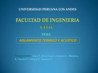 UNIVERSIDAD PERUANA LOS ANDES




    AISLAMIENTO TERMICO Y ACUSTICO


Integrantes: Anco T., De la Cruz G., Escurra C., Mendoza
R., Yacolca V., Salazar B., Huaman C.
 