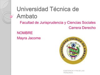 Universidad Técnica de
Ambato
 Facultad de Jurisprudencia y Ciencias Sociales
                               Carrera Derecho
NOMBRE
Mayra Jacome




                           EXISTENCIA Y FIN DE LAS
                           PERSONAS
 