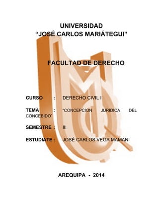 UNIVERSIDAD 
“JOSÉ CARLOS MARIÁTEGUI” 
FACULTAD DE DERECHO 
CURSO : DERECHO CIVIL I 
TEMA : “CONCEPCION JURIDICA DEL 
CONCEBIDO” 
SEMESTRE : III 
ESTUDIATE : JOSÉ CARLOS VEGA MAMANI 
AREQUIPA - 2014 
 