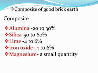 Composite of good brick earth
Composite
Alumina -20 to 30%
Silica-50 to 60%
Lime -4 to 6%
Iron oxide- 4 to 6%
Magnesium- a small quantity
 