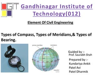 Types of Compass, Types of Meridians,& Types of
Bearing.
Element Of Civil Engineering
Prepared by :-
Kundariya Ankit
Patel Avi
Patel Dharmik
Prof. Saurabh Shah
Guided by :-
 
