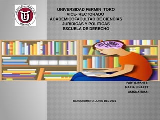 PARTICIPANTE:
MARIA LINAREZ
ASIGNATURA:
BARQUISIMETO, JUNIO DEL 2021
UNIVERSIDAD FERMIN TORO
VICE- RECTORADO
ACADÉMICOFACULTAD DE CIENCIAS
JURÍDICAS Y POLITICAS
ESCUELA DE DERECHO
 