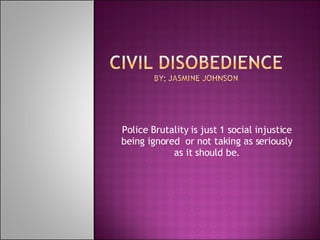 Police Brutality is just 1 social injustice being ignored  or not taking as seriously as it should be. 