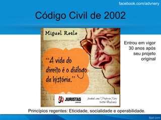 facebook.com/advnery


   Código Civil de 2002

                                                 Entrou em vigor
                                                   30 anos após
                                                     seu projeto
                                                         original




Princípios regentes: Eticidade, socialidade e operabilidade.
 