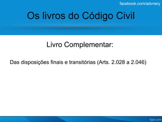facebook.com/advnery


       Os livros do Código Civil

               Livro Complementar:

Das disposições finais e transitórias (Arts. 2.028 a 2.046)
 