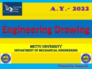 Engineering Drawing
Mettu university
Department of Mechanical Engineering
A.Y.- 2022
Prepared by: Lamesa B.
 