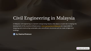 Civil Engineering in Malaysia
In Malaysia, civil engineering is a dynamic and growing industry that plays a crucial role in shaping the
development of the country’s infrastructure. Civil engineering in Malaysia are responsible for
designing and constructing sustainable, safe, and efficient structures such as roads, bridges, and
buildings.
by Hasina Khatoon
 