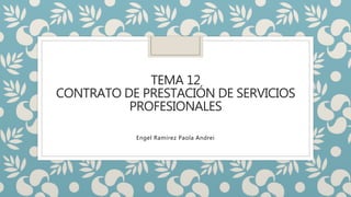 TEMA 12
CONTRATO DE PRESTACIÓN DE SERVICIOS
PROFESIONALES
Engel Ramírez Paola Andrei
 