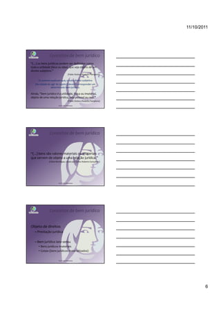 11/10/2011




               Conceitos de bem jurídico
“(...) os bens jurídicos podem ser definidos como
toda a utilidade física ou ideal, que seja objeto de um
direito subjetivo.”
                                      (Pablo Stolze e Rodolfo Pamplona)

      Os autores explicam que, a todo direito subjetivo
   (faculdade de agir do sujeito) deverá corresponder um
                 determinado bem jurídico.

Ainda, “bem jurídico é a utilidade, física ou imaterial,
objeto de uma relação jurídica, seja pessoal ou real.”
                                      (Pablo Stolze e Rodolfo Pamplona)

                         Profª Cátia Bethonico




               Conceitos de bem jurídico



“(...) bens são valores materiais ou imateriais
que servem de objeto a uma relação jurídica.”
               (Clóvis Beviláqua, citado por Carlos Roberto Gonçalves)




                         Profª Cátia Bethonico




               Conceitos de bem jurídico


Objeto de direitos
   – Prestação jurídica

   – Bem jurídico lato sensu
      • Bens jurídicos imateriais
      • Coisas (bens jurídicos materializados)


                         Profª Cátia Bethonico




                                                                                  6
 