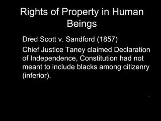 Rights of Property in Human Beings Dred Scott v. Sandford (1857) Chief Justice Taney claimed Declaration of Independence, Constitution had not meant to include blacks among citizenry (inferior). Argued Founders believed blacks had no rights whites were compelled to respect . 