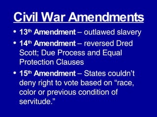 Civil War Amendments 13 th  Amendment  – outlawed slavery 14 th  Amendment  – reversed Dred Scott; Due Process and Equal Protection Clauses 15 th  Amendment  – States couldn’t deny right to vote based on “race, color or previous condition of servitude.” 