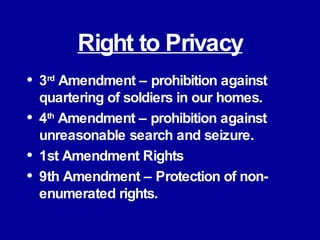 Right to Privacy 3 rd  Amendment – prohibition against quartering of soldiers in our homes. 4 th  Amendment – prohibition against unreasonable search and seizure. 1st Amendment Rights 9th Amendment – Protection of non-enumerated rights. 