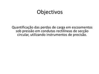 ObjectivosQuantificação das perdas de carga em escoamentos sob pressão em condutas rectilíneas de secção circular, utilizando instrumentos de precisão. 