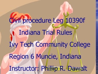 CIVIL PROCEDURE LEG 10390F The Indiana Trial Rules Civil procedure Leg 10390f Indiana Trial Rules Ivy Tech Community College Region 6 Muncie, Indiana  Instructor: Phillip R. Dawalt 