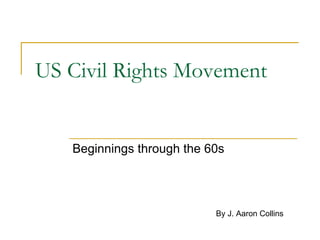 US Civil Rights Movement Beginnings through the 60s By J. Aaron Collins 