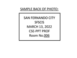 SAMPLE BACK OF PHOTO:
SAN FERNANDO CITY
SFSCIS
MARCH 13, 2022
CSE-PPT PROF
Room No.006
 