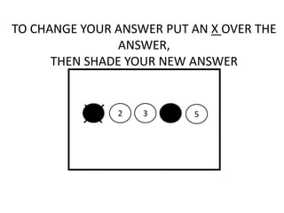 TO CHANGE YOUR ANSWER PUT AN X OVER THE
ANSWER,
THEN SHADE YOUR NEW ANSWER
2 3 5
 