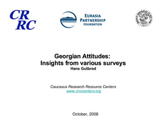 Georgian Attitudes:  Insights from various surveys Hans Gutbrod Caucasus Research Resource Centers   www.crrccenters.org October, 2008 