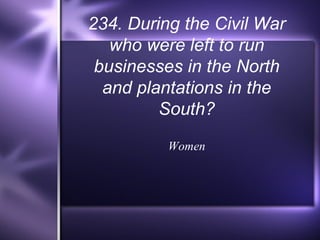 234. During the Civil War who were left to run businesses in the North and plantations in the South? Women 
