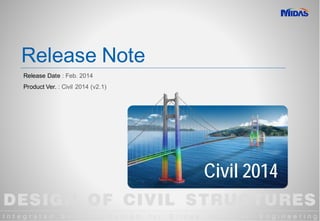 DESIGN OF CIVIL STRUCTURES
I n t e g r a t e d S o l u t i o n S y s t e m f o r B r i d g e a n d C i v i l E n g i n e e r i n g
Release Note
Release Date : Feb. 2014
Product Ver. : Civil 2014 (v2.1)
Civil 2014
 
