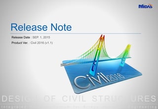 DESIGN OF CIVIL STRUCTURES
I n t e g r a t e d S o l u t i o n S y s t e m f o r B r i d g e a n d C i v i l E n g i n e e r i n g
Release Note
Release Date : SEP. 1, 2015
Product Ver. : Civil 2016 (v1.1)
 
