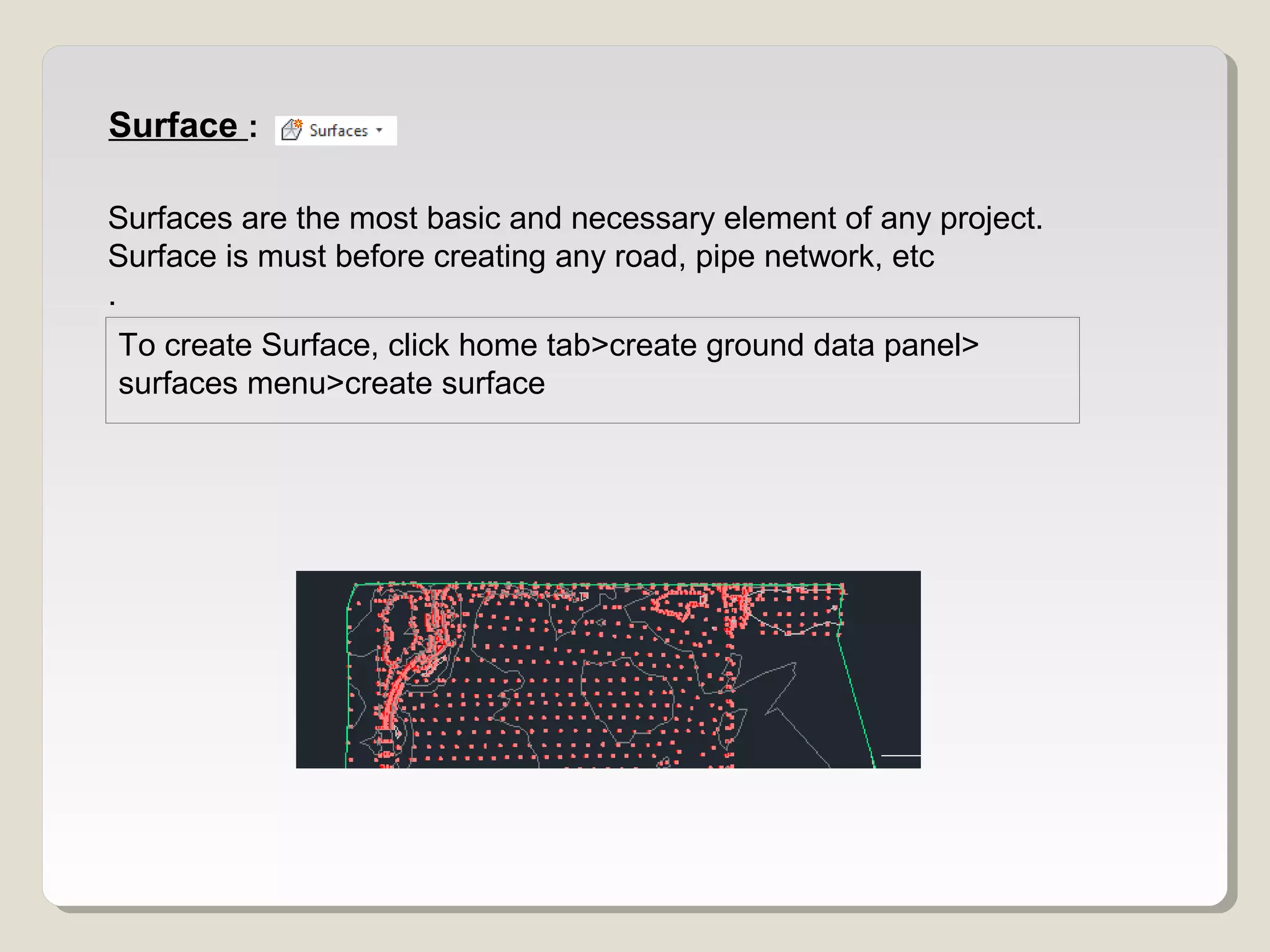 Surface :
Surfaces are the most basic and necessary element of any project.
Surface is must before creating any road, pipe network, etc
.
To create Surface, click home tab>create ground data panel>
surfaces menu>create surface
 