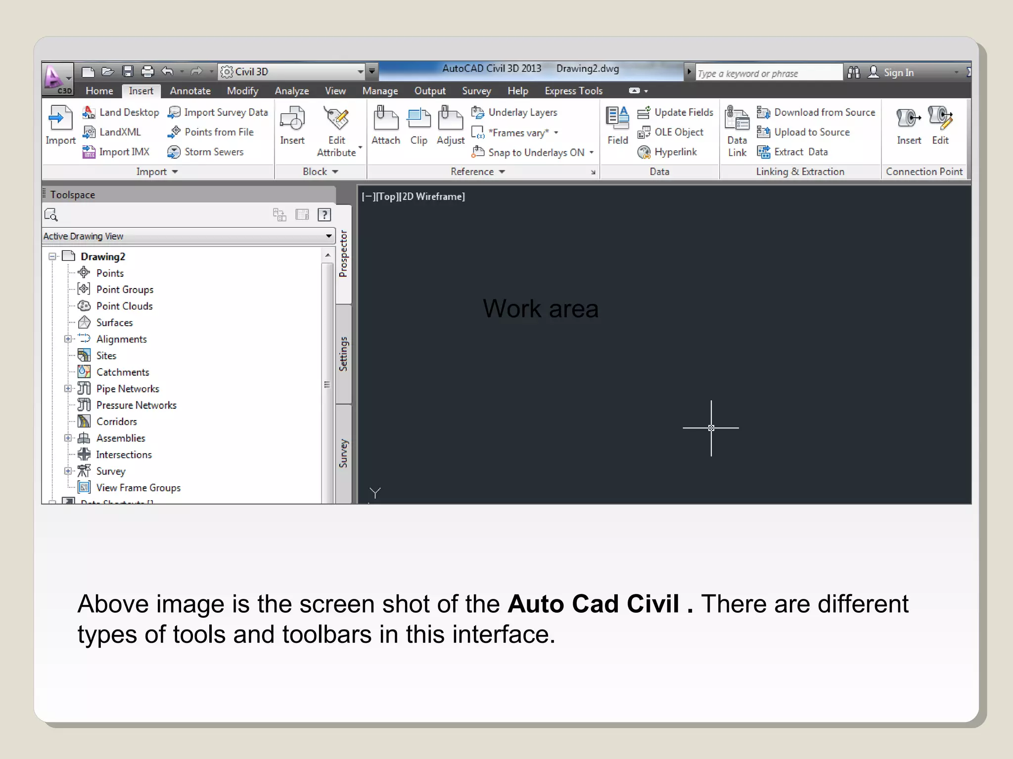 Above image is the screen shot of the Auto Cad Civil . There are different
types of tools and toolbars in this interface.
Work area
 