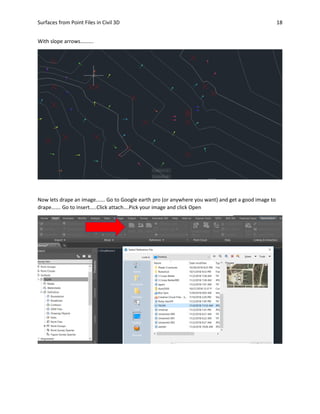 Surfaces from Point Files in Civil 3D 18
With slope arrows……….
Now lets drape an image……. Go to Google earth pro (or anywhere you want) and get a good image to
drape……. Go to insert…..Click attach….Pick your image and click Open
 
