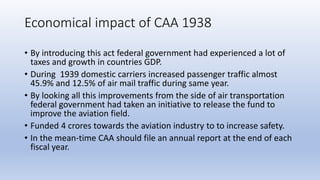 Economical impact of CAA 1938
• By introducing this act federal government had experienced a lot of
taxes and growth in co...